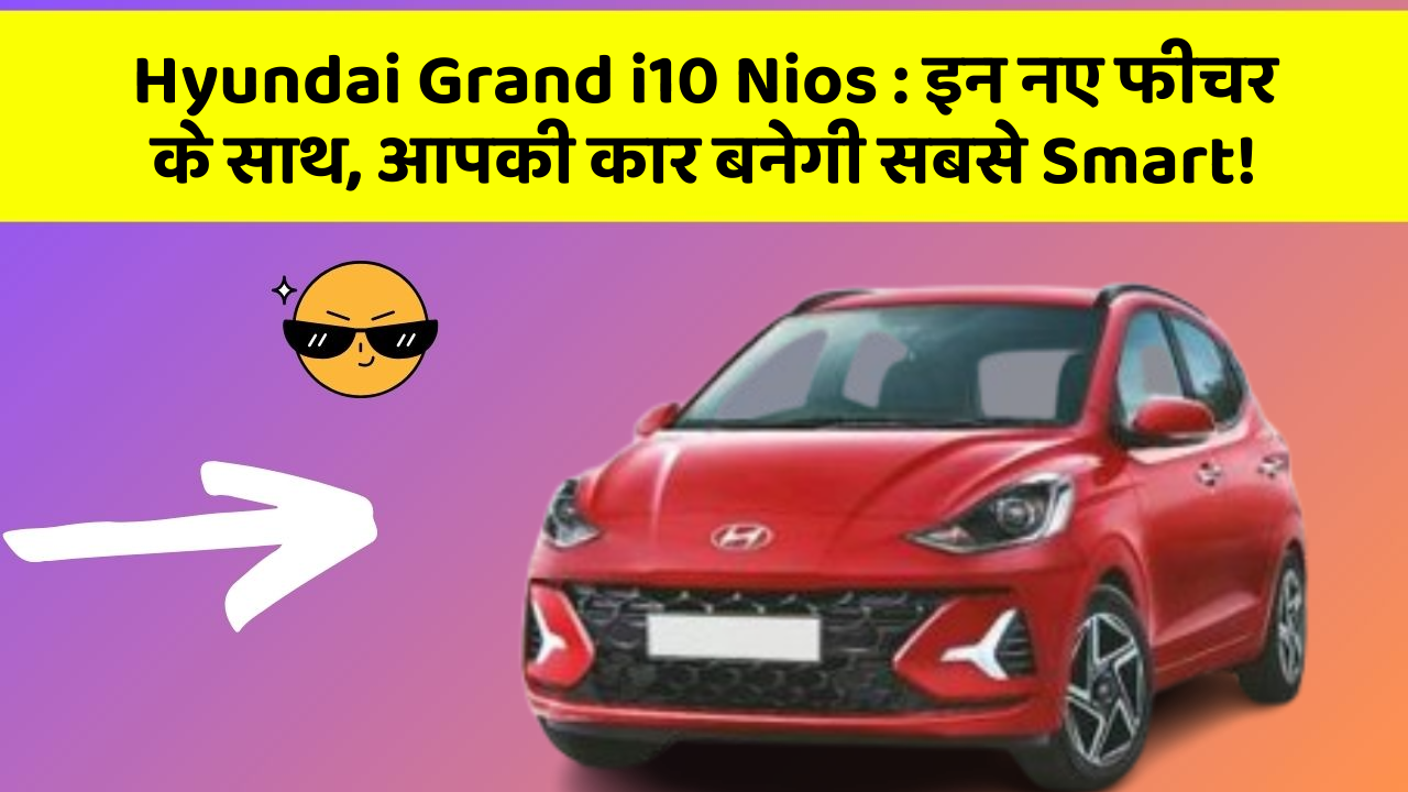 Hyundai Grand i10 Nios: इन नए फीचर के साथ, आपकी कार बनेगी सबसे Smart!