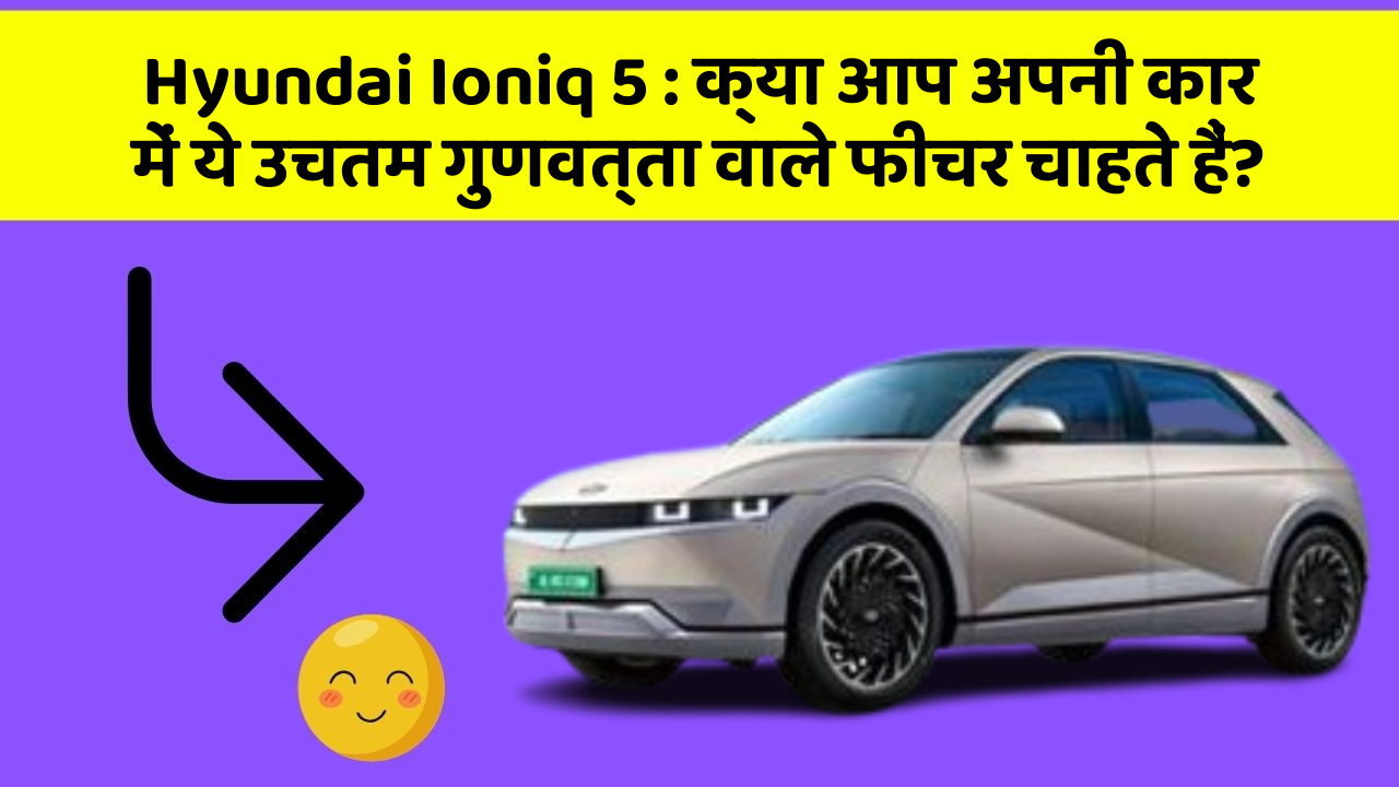 Hyundai Ioniq 5: क्या आप अपनी कार में ये उचतम गुणवत्ता वाले फीचर चाहते हैं?