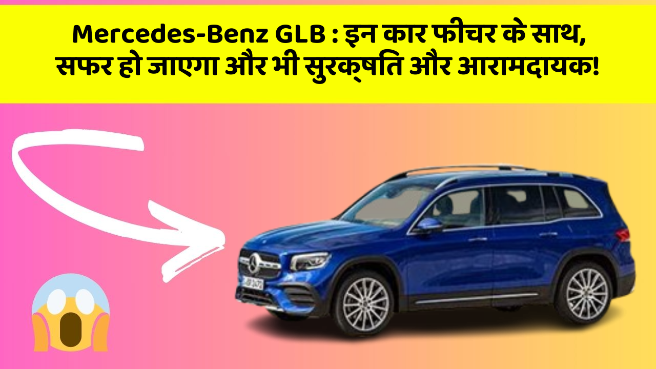 Mercedes-Benz GLB : इन कार फीचर के साथ, सफर हो जाएगा और भी सुरक्षित और आरामदायक!