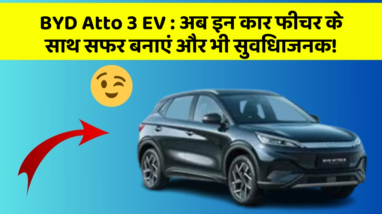 BYD Atto 3 EV : अब इन कार फीचर के साथ सफर बनाएं और भी सुविधाजनक!