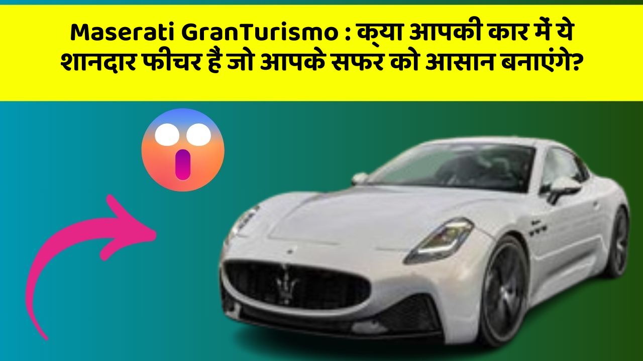 Maserati GranTurismo : क्या आपकी कार में ये शानदार फीचर हैं जो आपके सफर को आसान बनाएंगे?
