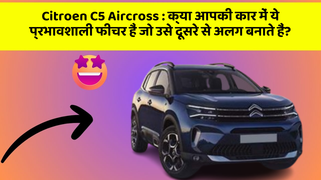 Citroen C5 Aircross: क्या आपकी कार में ये प्रभावशाली फीचर हैं जो उसे दूसरे से अलग बनाते हैं?