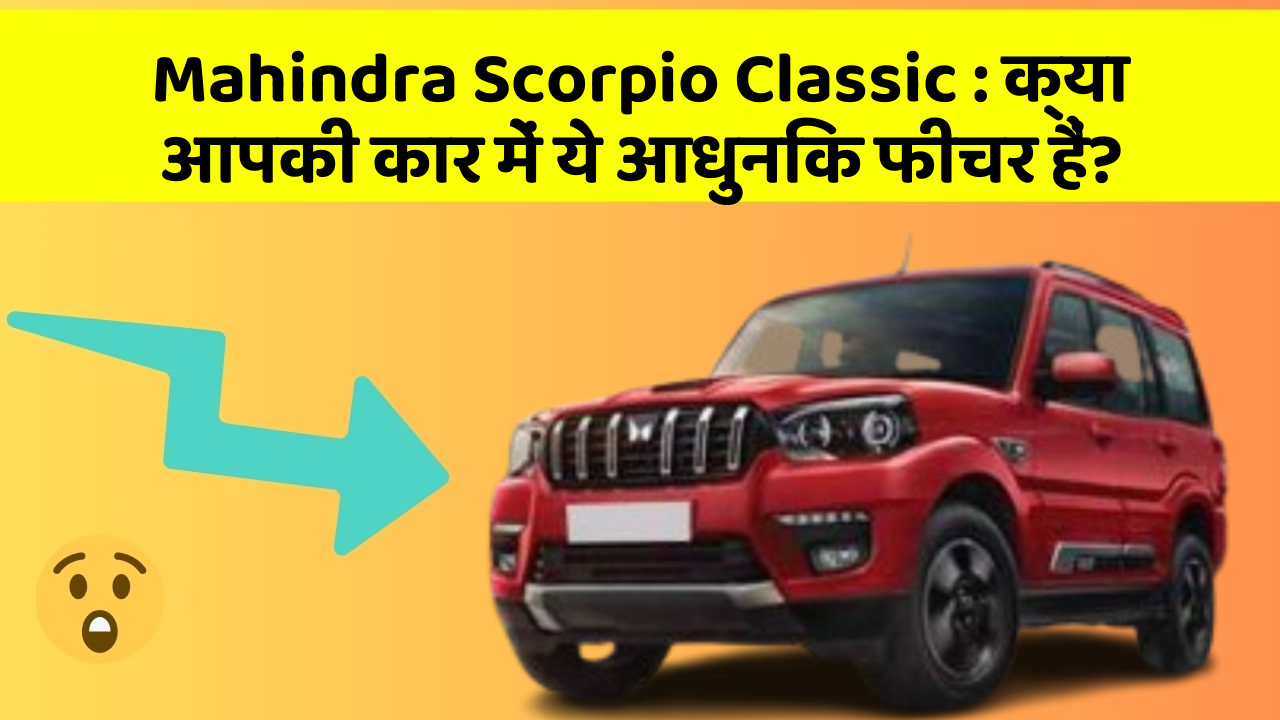 Mahindra Scorpio Classic: क्या आपकी कार में ये आधुनिक फीचर हैं?