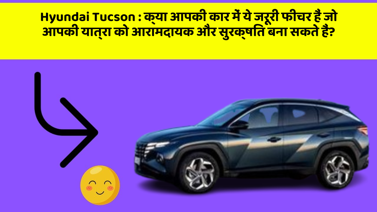 Hyundai Tucson: क्या आपकी कार में ये जरूरी फीचर हैं जो आपकी यात्रा को आरामदायक और सुरक्षित बना सकते हैं?
