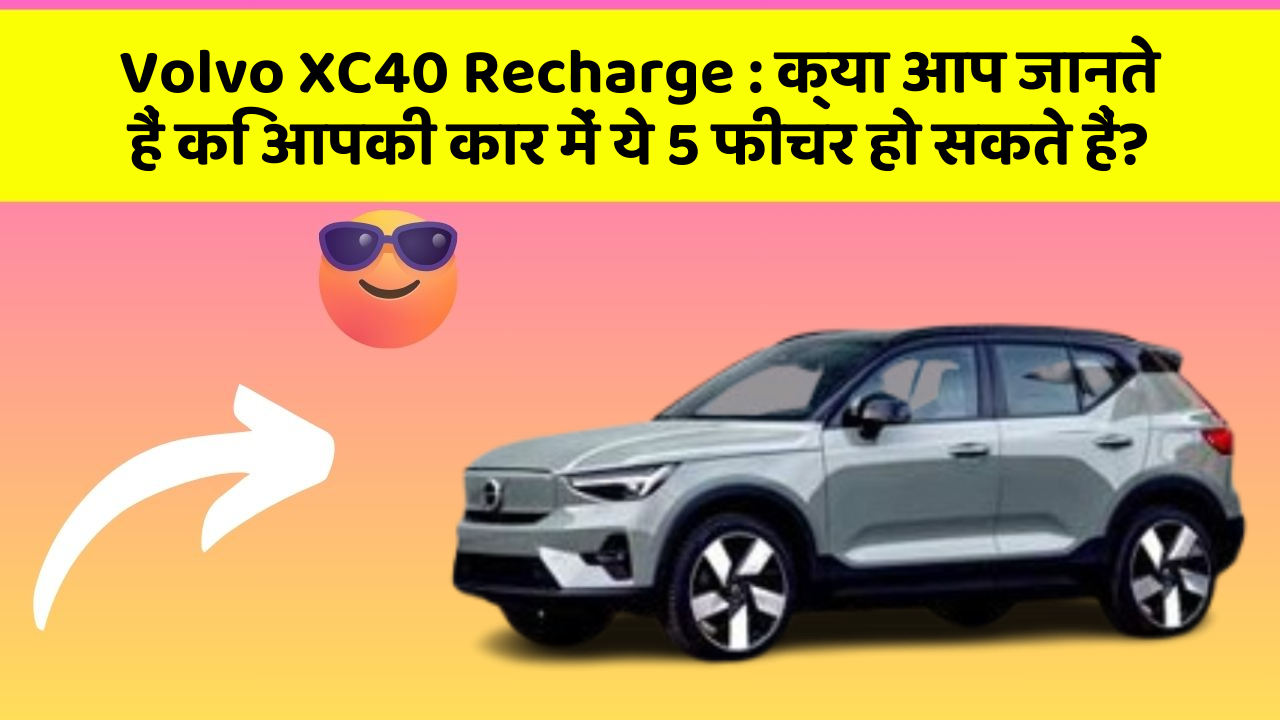 Volvo XC40 Recharge: क्या आप जानते हैं कि आपकी कार में ये 5 फीचर हो सकते हैं?