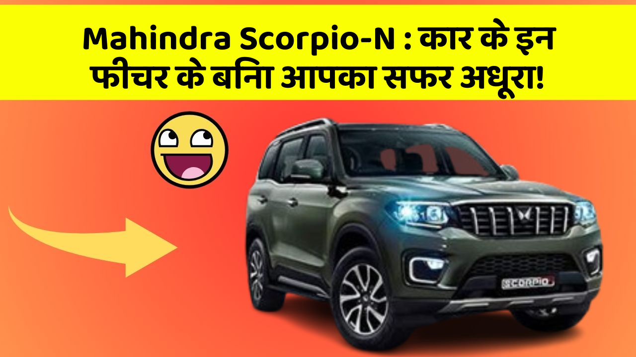 Mahindra Scorpio-N: कार के इन फीचर के बिना आपका सफर अधूरा!