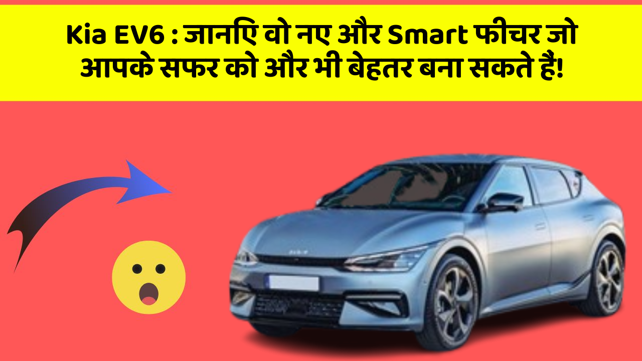 Kia EV6: जानिए वो नए और Smart फीचर जो आपके सफर को और भी बेहतर बना सकते हैं!