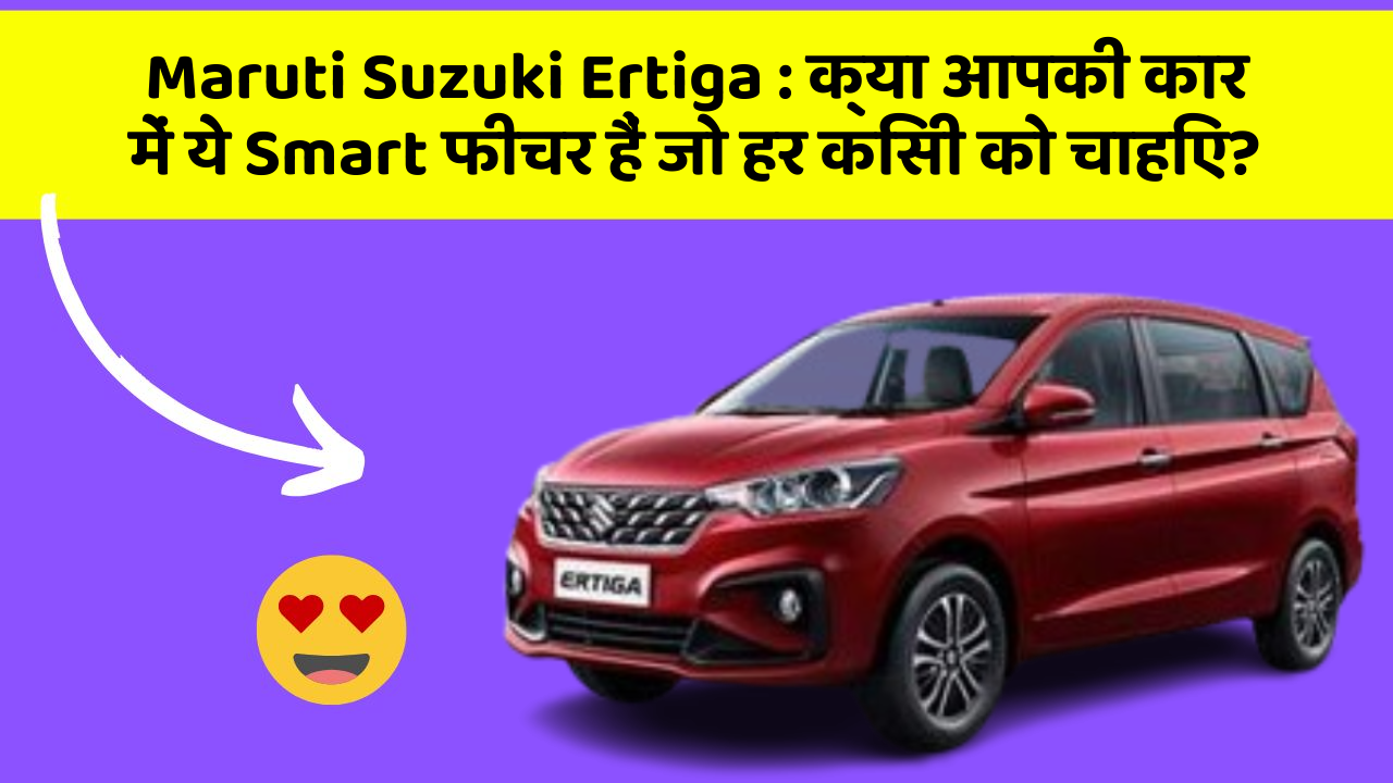 Maruti Suzuki Ertiga: क्या आपकी कार में ये Smart फीचर हैं जो हर किसी को चाहिए?