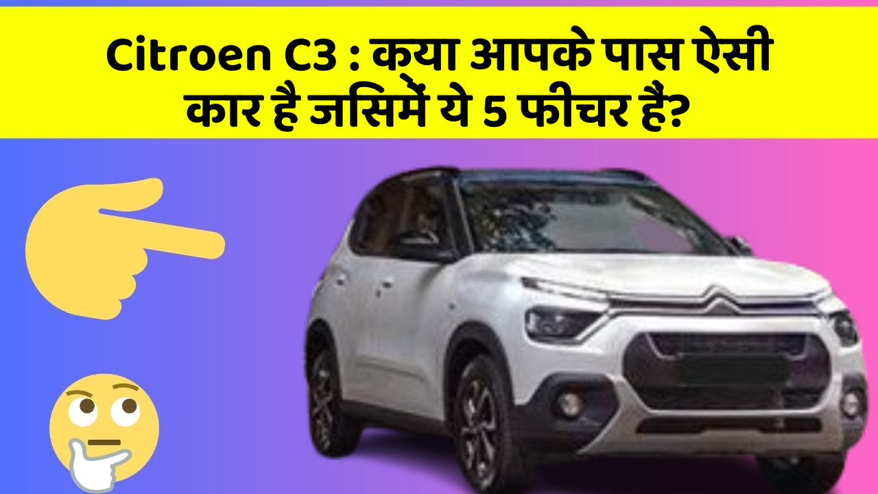 Citroen C3:क्या आपके पास ऐसी कार है जिसमें ये 5 फीचर हैं?