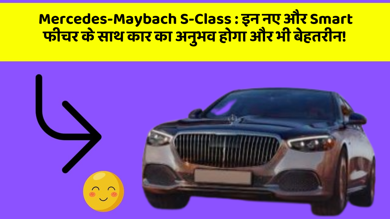 Mercedes-Maybach S-Class : इन नए और Smart फीचर के साथ कार का अनुभव होगा और भी बेहतरीन!