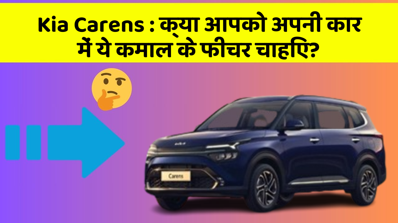 Kia Carens: क्या आपको अपनी कार में ये कमाल के फीचर चाहिए?