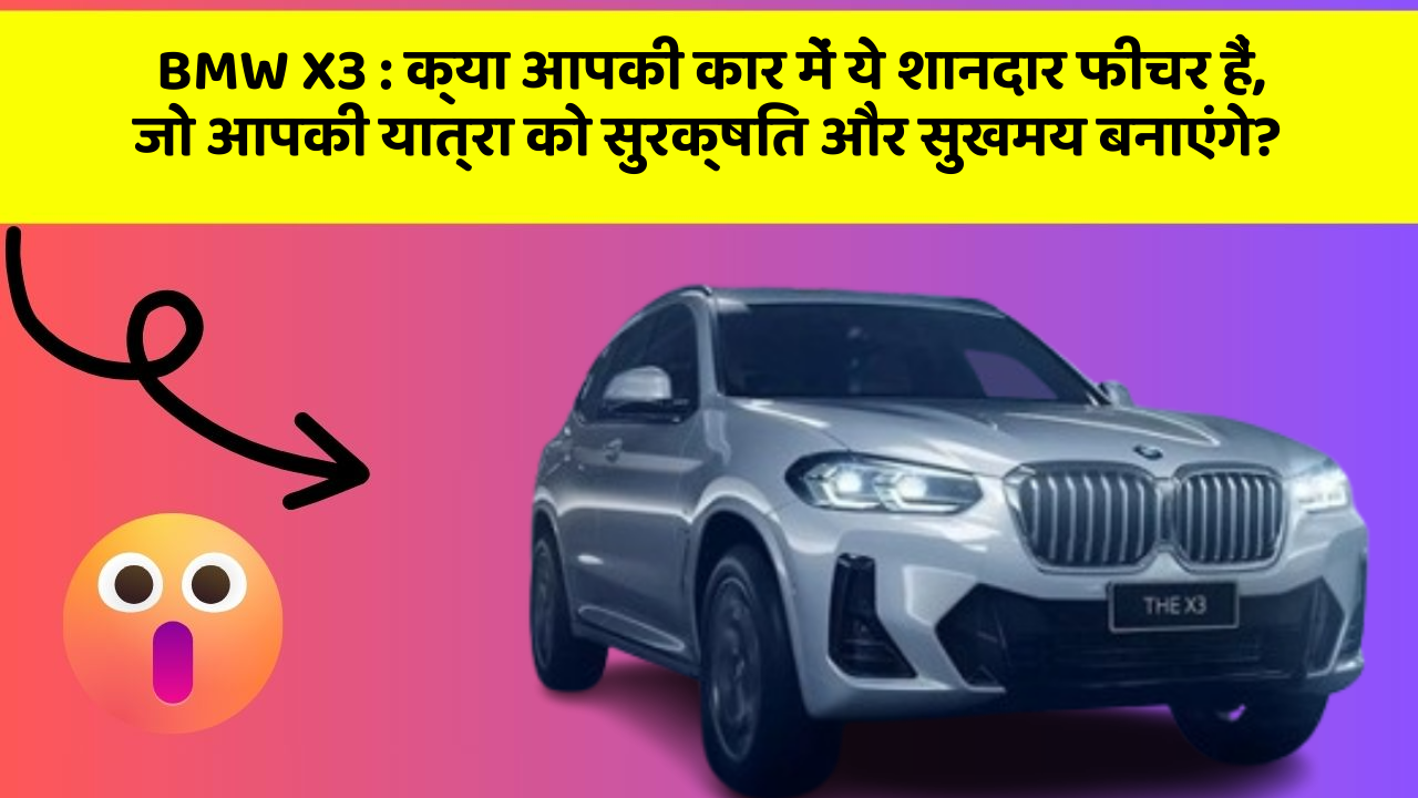 BMW X3: क्या आपकी कार में ये शानदार फीचर हैं, जो आपकी यात्रा को सुरक्षित और सुखमय बनाएंगे?