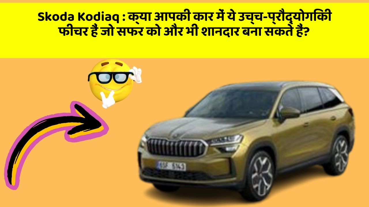 Skoda Kodiaq : क्या आपकी कार में ये उच्च-प्रौद्योगिकी फीचर हैं जो सफर को और भी शानदार बना सकते हैं?