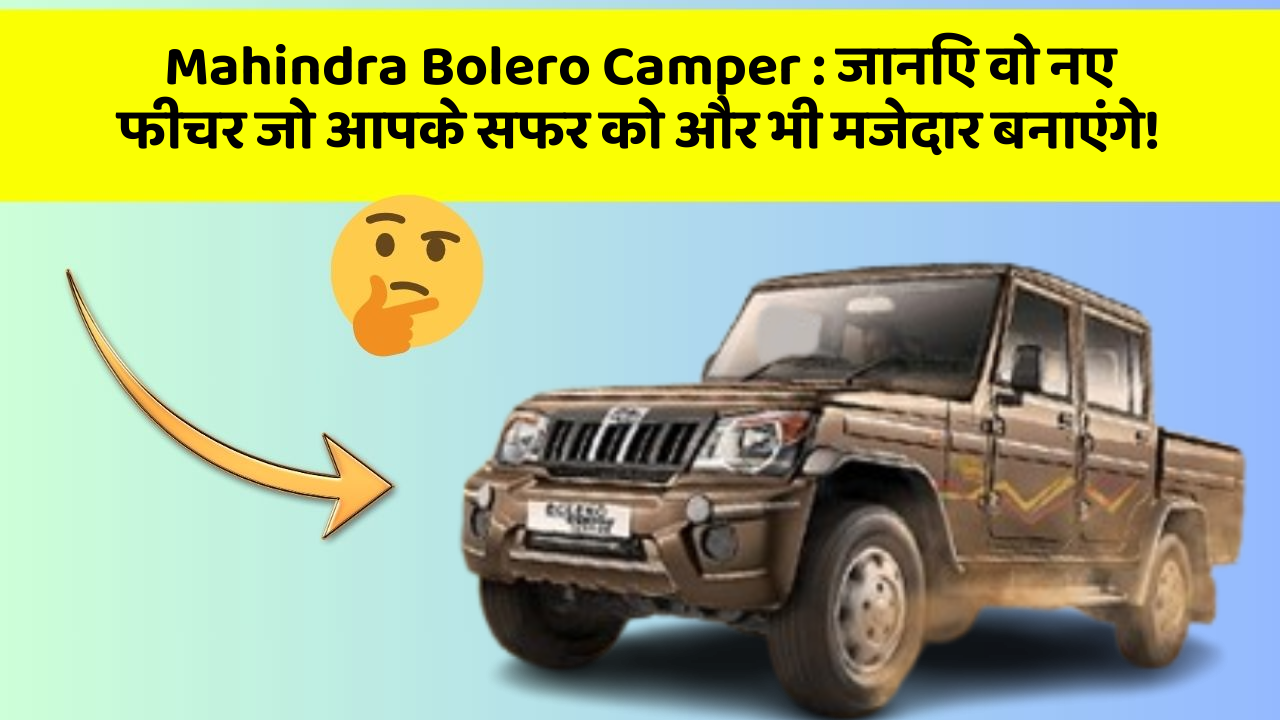 Mahindra Bolero Camper:जानिए वो नए फीचर जो आपके सफर को और भी मजेदार बनाएंगे!