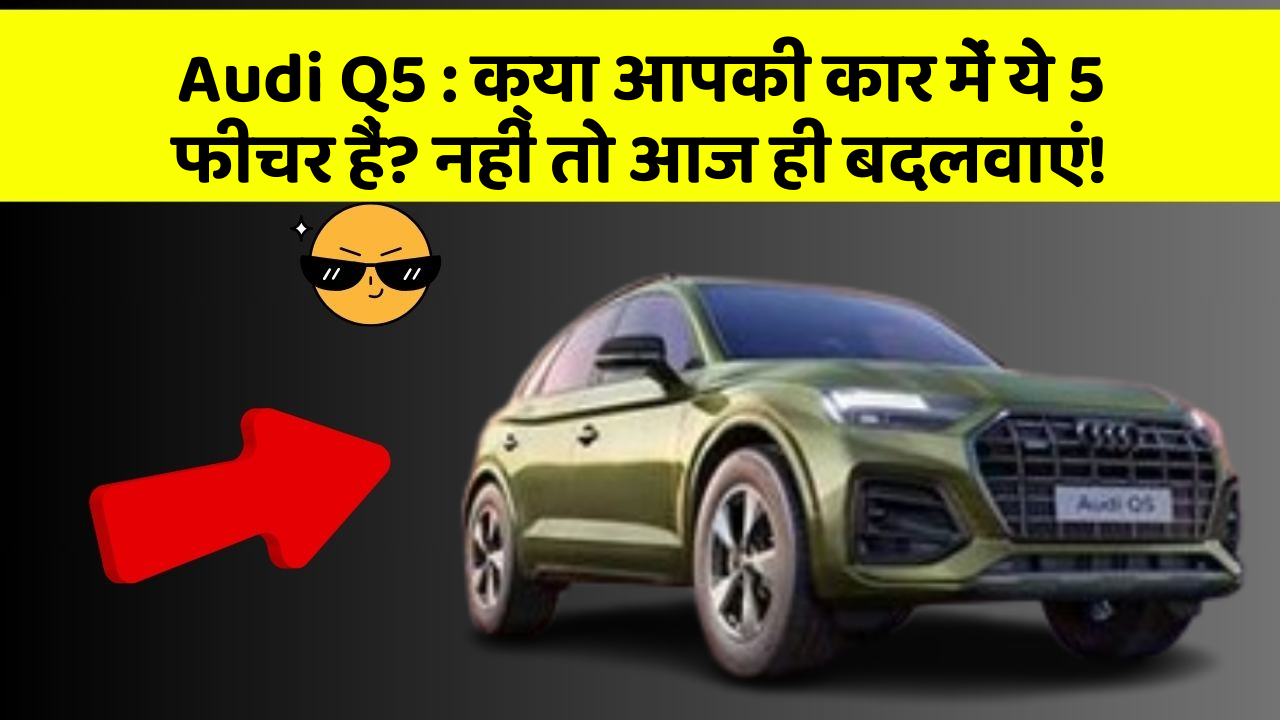 Audi Q5:क्या आपकी कार में ये 5 फीचर हैं? नहीं तो आज ही बदलवाएं!