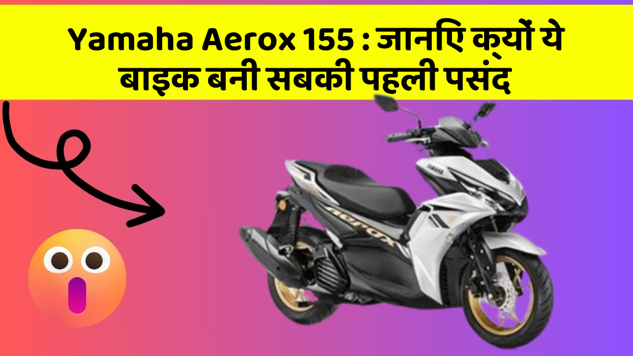 Yamaha Aerox 155: जानिए क्यों ये बाइक बनी सबकी पहली पसंद