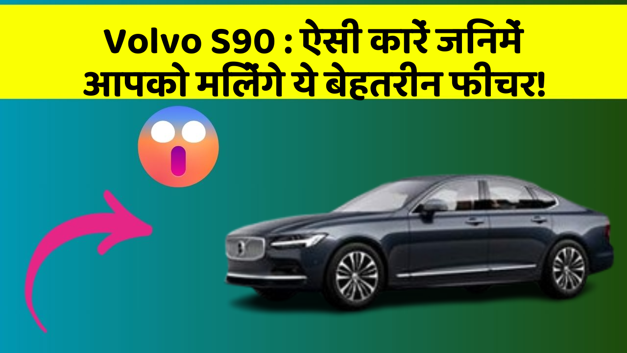 Volvo S90 : ऐसी कारें जिनमें आपको मिलेंगे ये बेहतरीन फीचर!