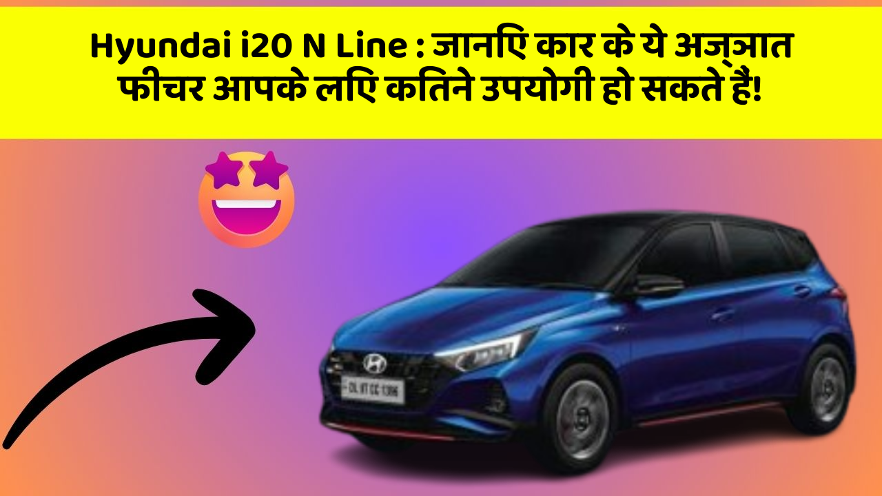 Hyundai i20 N Line : जानिए कार के ये अज्ञात फीचर आपके लिए कितने उपयोगी हो सकते हैं!