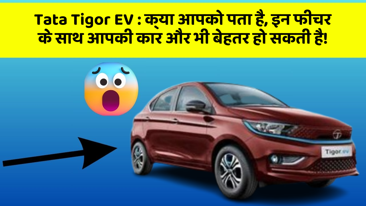 Tata Tigor EV : क्या आपको पता है, इन फीचर के साथ आपकी कार और भी बेहतर हो सकती है!