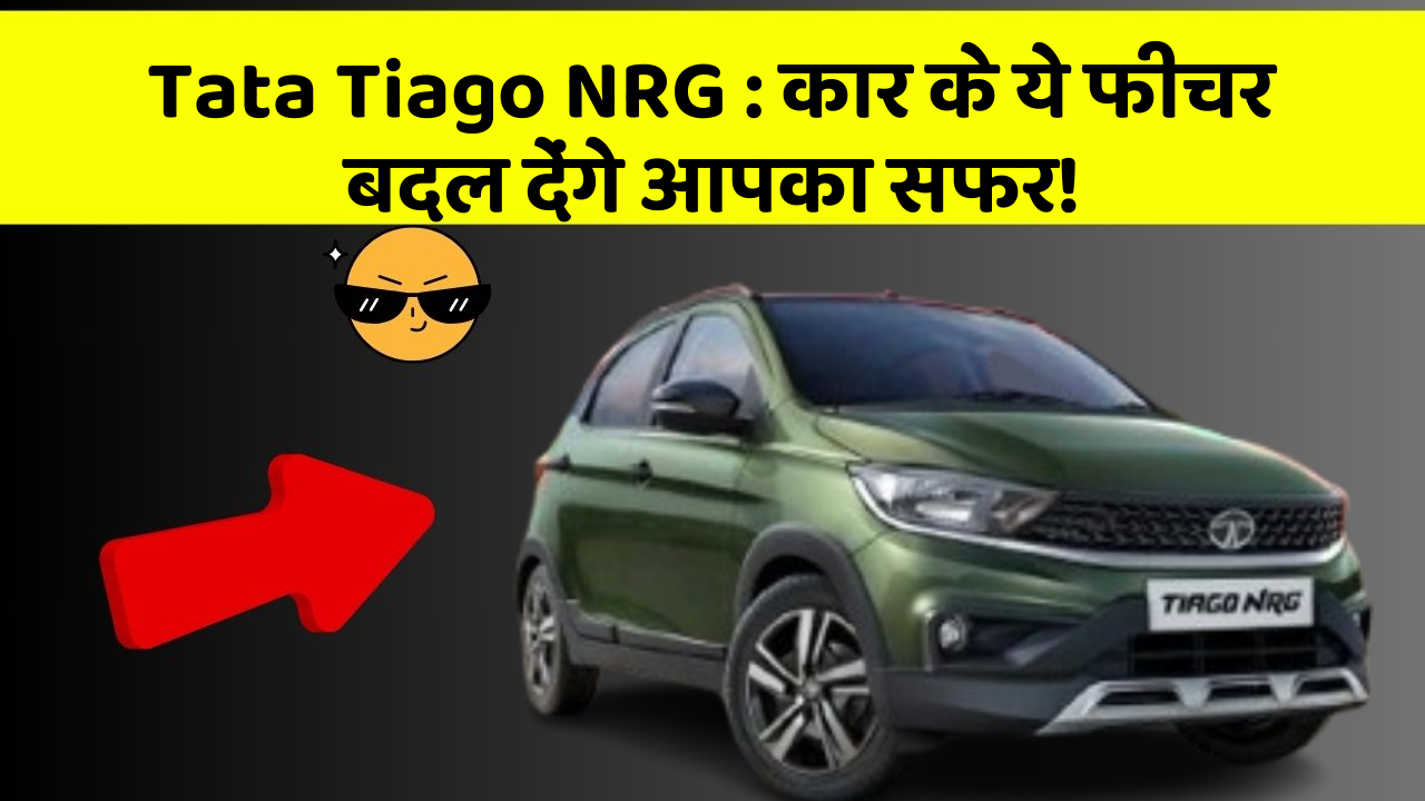 Tata Tiago NRG : कार के ये फीचर बदल देंगे आपका सफर!