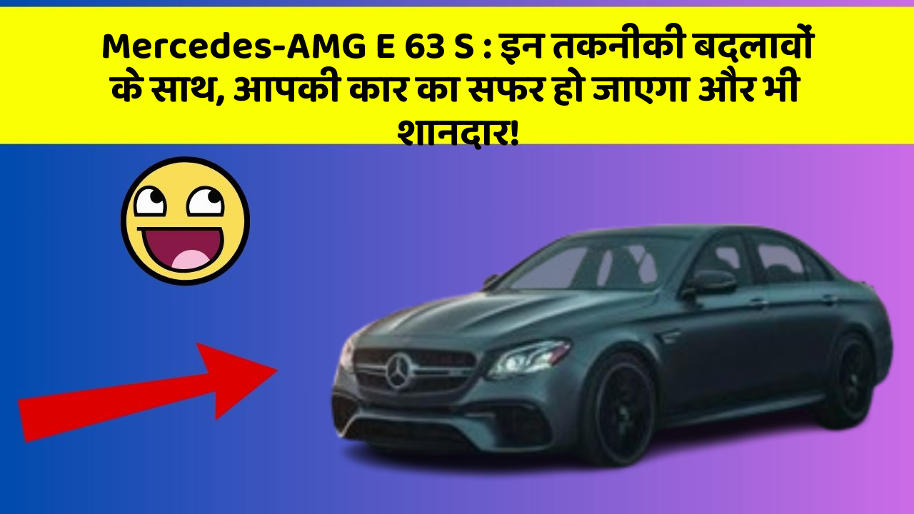 Mercedes-AMG E 63 S : इन तकनीकी बदलावों के साथ, आपकी कार का सफर हो जाएगा और भी शानदार!