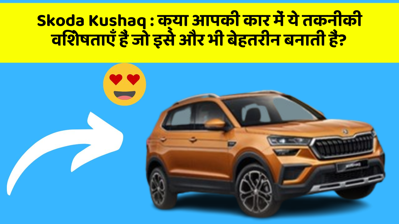 Skoda Kushaq: क्या आपकी कार में ये तकनीकी विशेषताएँ हैं जो इसे और भी बेहतरीन बनाती हैं?