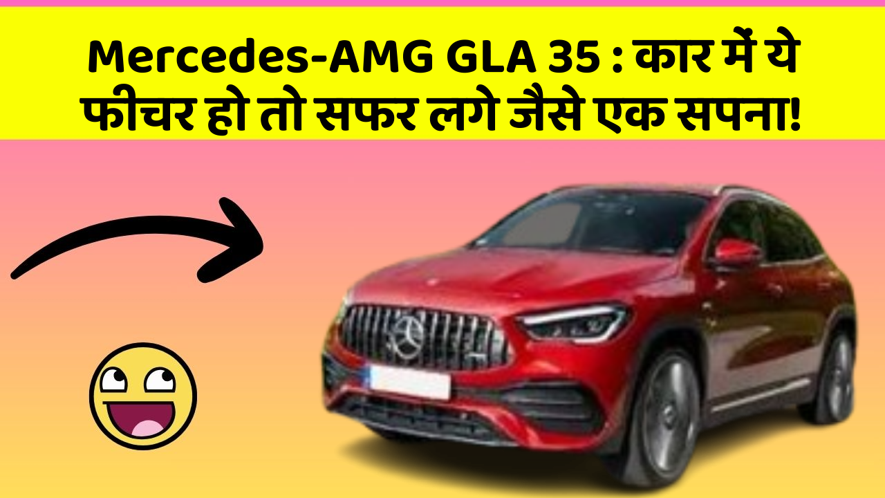 Mercedes-AMG GLA 35: कार में ये फीचर हो तो सफर लगे जैसे एक सपना!