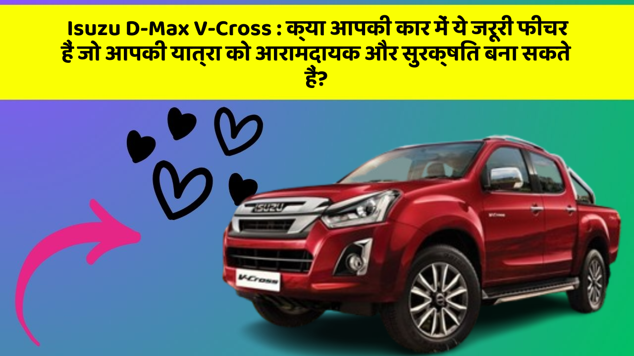 Isuzu D-Max V-Cross: क्या आपकी कार में ये जरूरी फीचर हैं जो आपकी यात्रा को आरामदायक और सुरक्षित बना सकते हैं?
