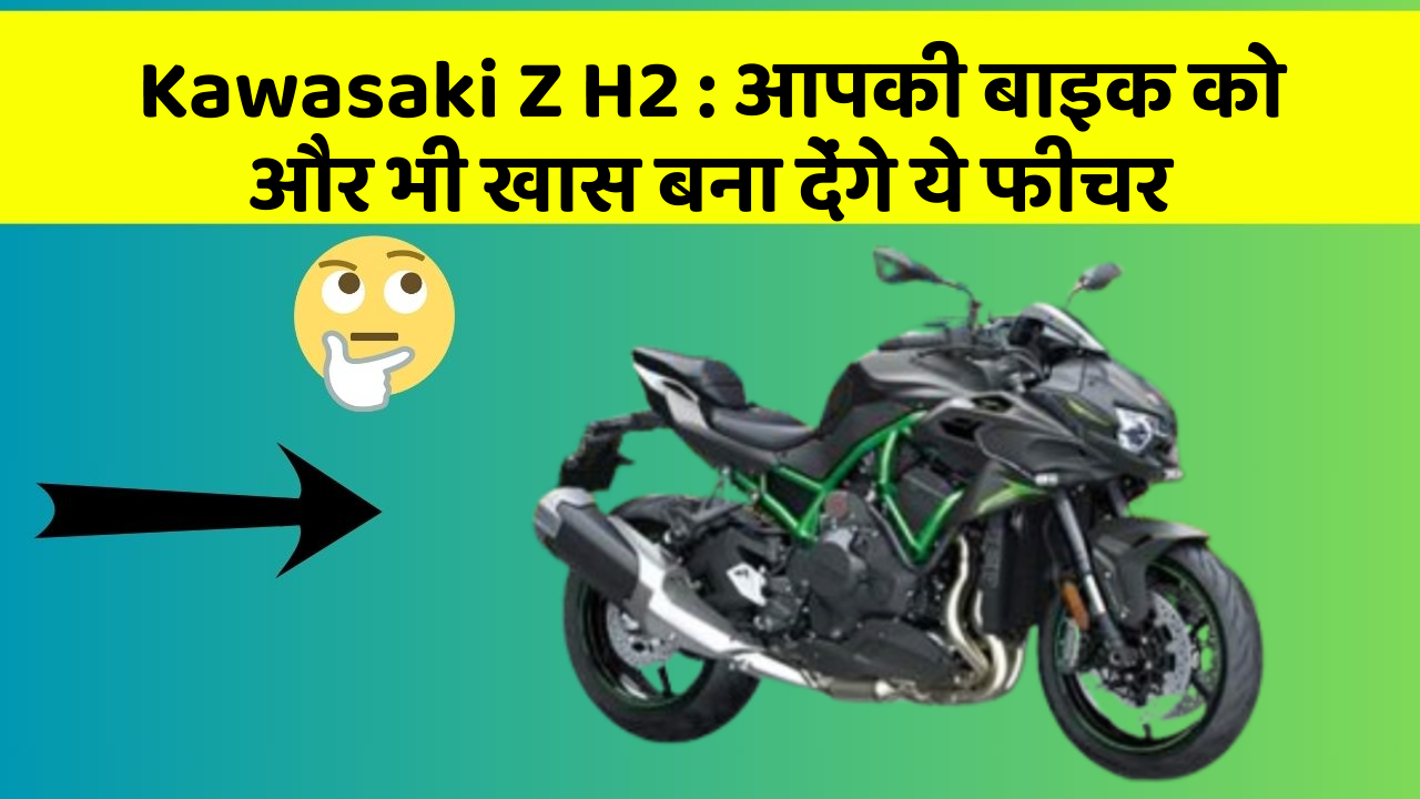 Kawasaki Z H2: आपकी बाइक को और भी खास बना देंगे ये फीचर