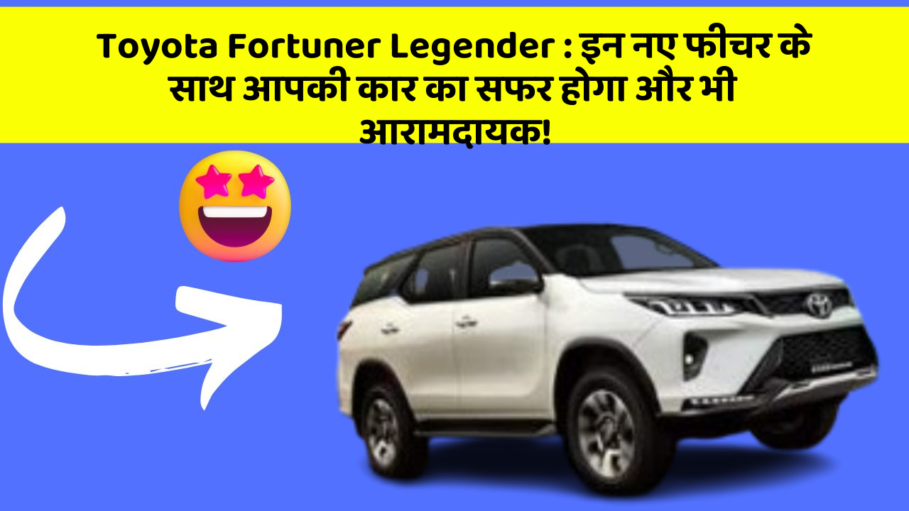 Toyota Fortuner Legender : इन नए फीचर के साथ आपकी कार का सफर होगा और भी आरामदायक!