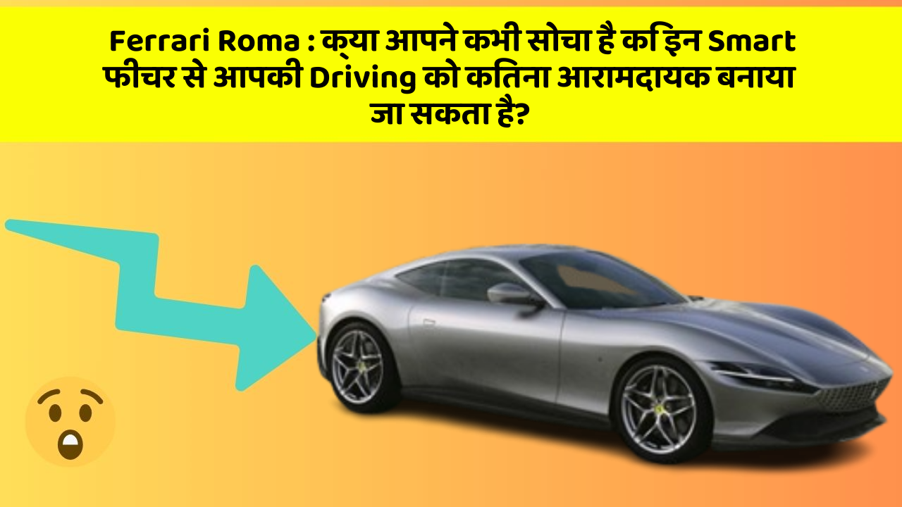 Ferrari Roma : क्या आपने कभी सोचा है कि इन Smart फीचर से आपकी Driving को कितना आरामदायक बनाया जा सकता है?