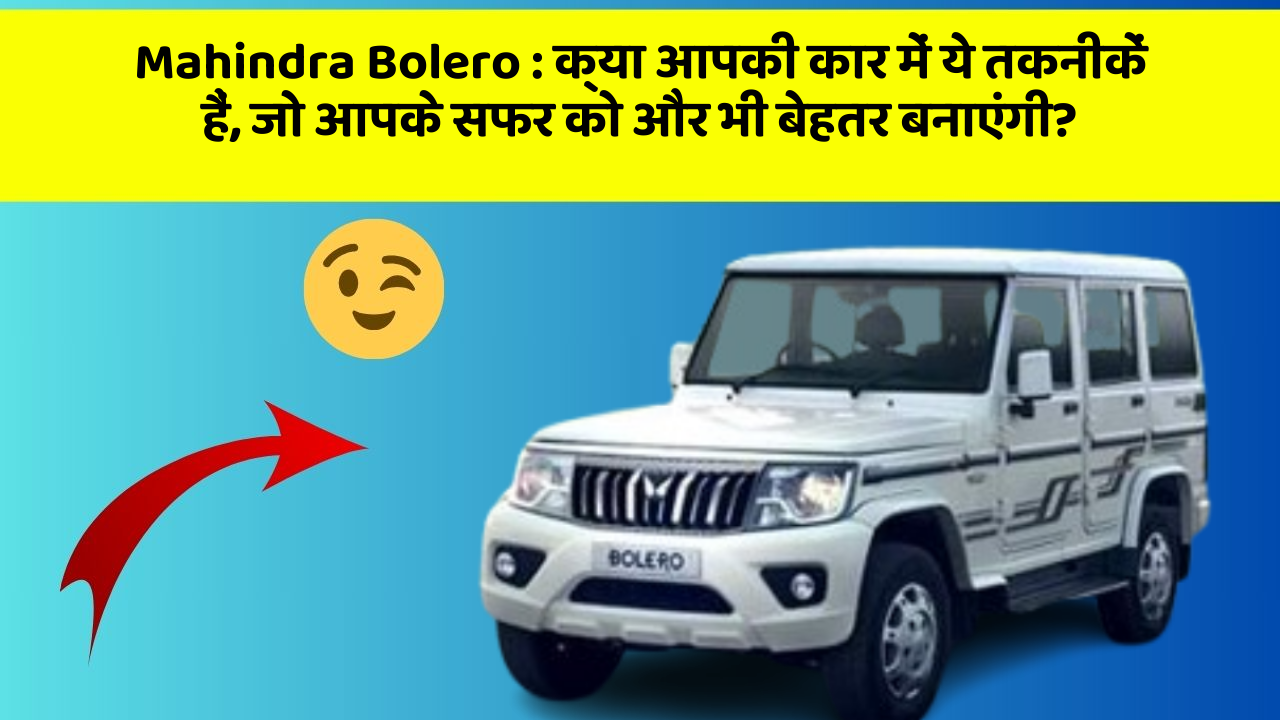 Mahindra Bolero: क्या आपकी कार में ये तकनीकें हैं, जो आपके सफर को और भी बेहतर बनाएंगी?