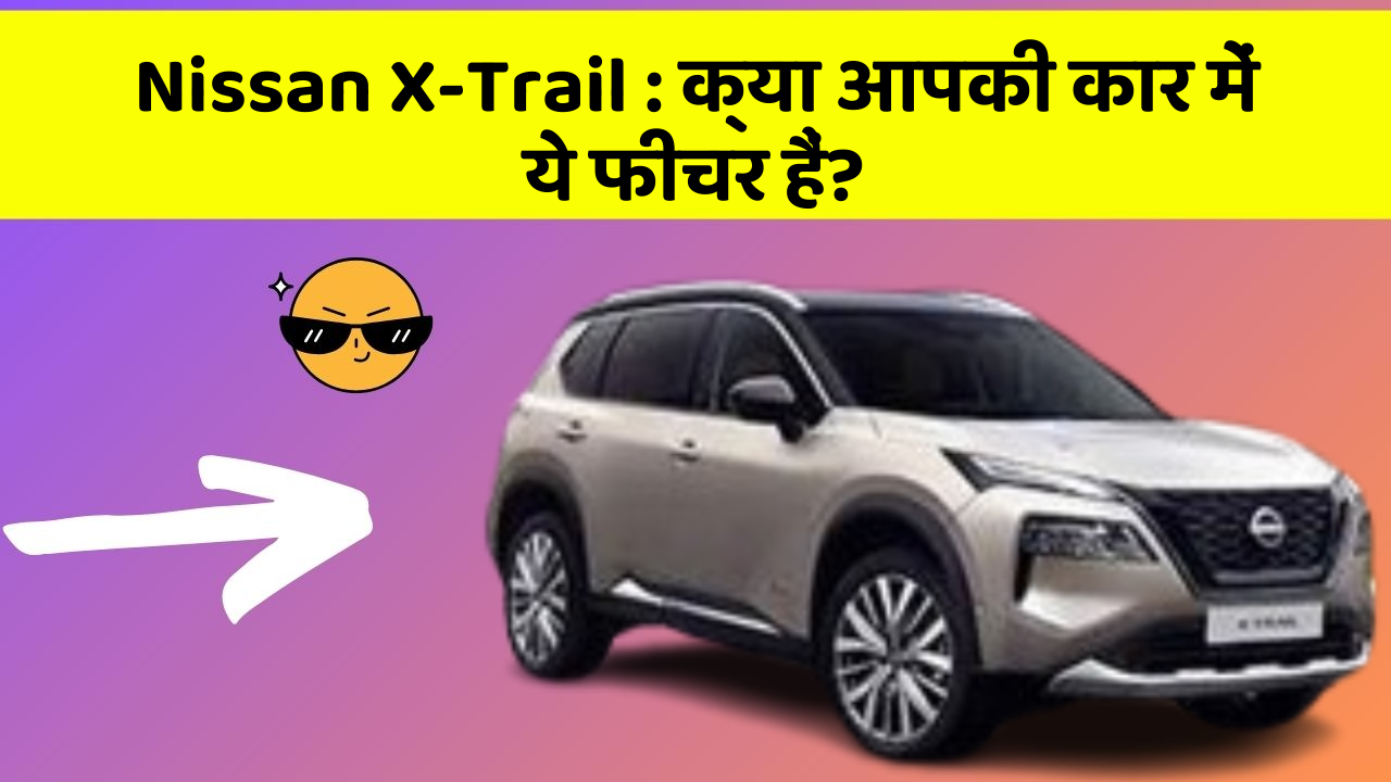 Nissan X-Trail: क्या आपकी कार में ये फीचर हैं?