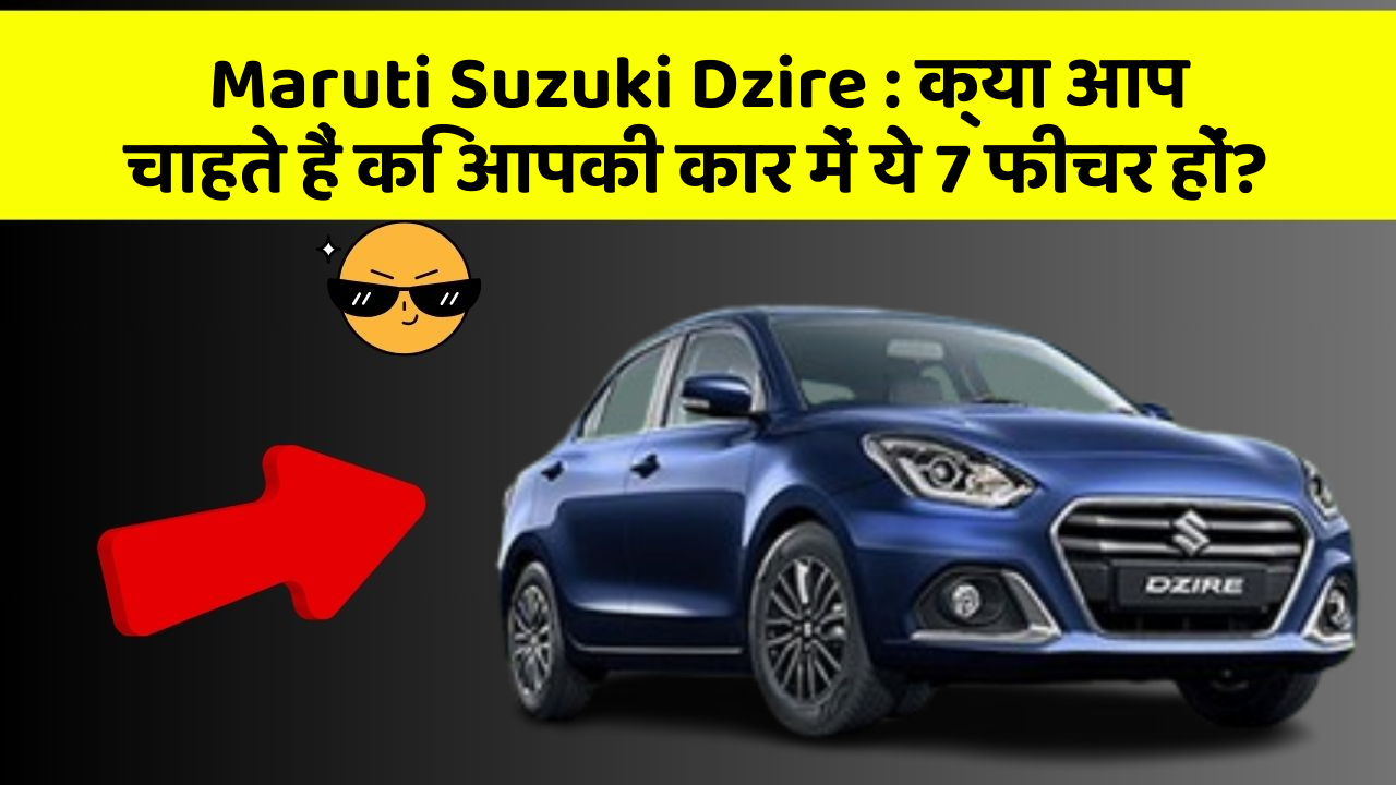 Maruti Suzuki Dzire: क्या आप चाहते हैं कि आपकी कार में ये 7 फीचर हों?