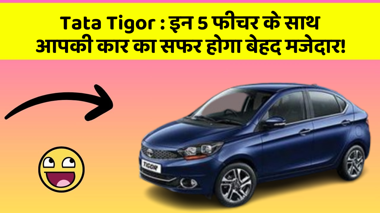 Tata Tigor: इन 5 फीचर के साथ आपकी कार का सफर होगा बेहद मजेदार!