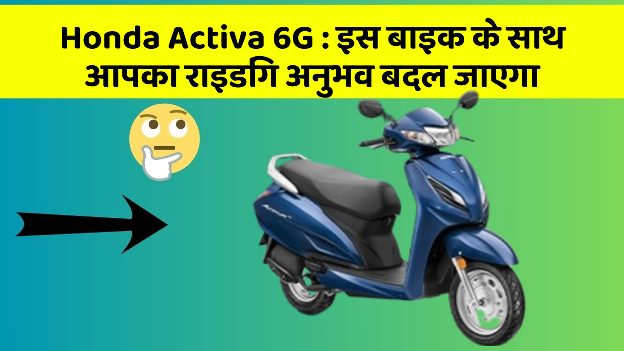 Honda Activa 6G: इस बाइक के साथ आपका राइडिंग अनुभव बदल जाएगा