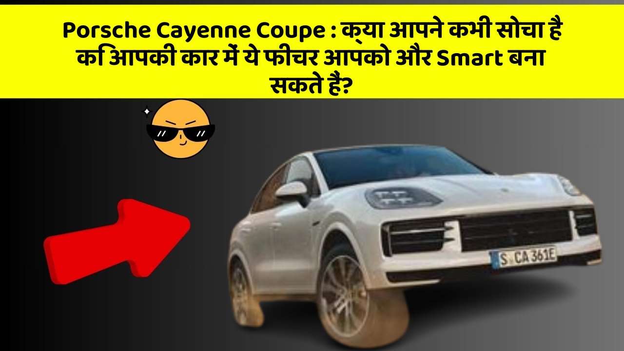 Porsche Cayenne Coupe: क्या आपने कभी सोचा है कि आपकी कार में ये फीचर आपको और Smart बना सकते हैं?
