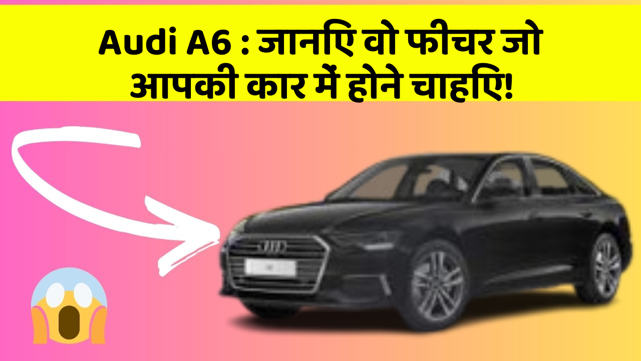 Audi A6: जानिए वो फीचर जो आपकी कार में होने चाहिए!