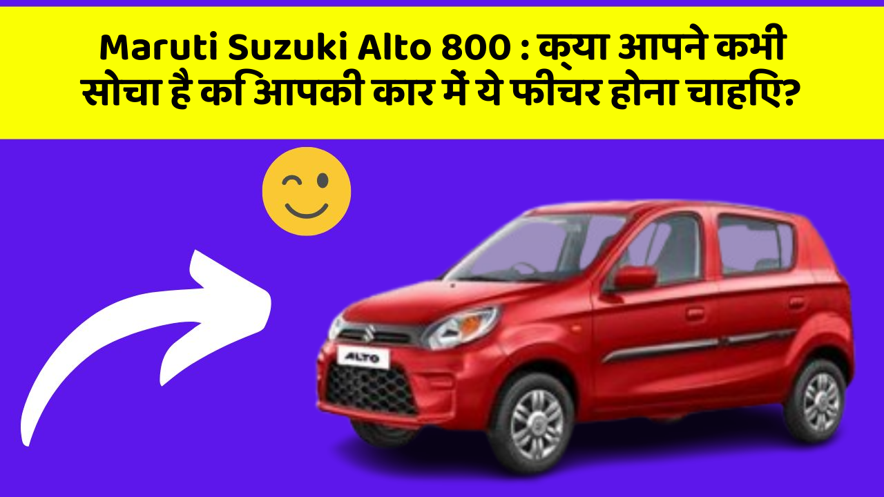 Maruti Suzuki Alto 800 : क्या आपने कभी सोचा है कि आपकी कार में ये फीचर होना चाहिए?