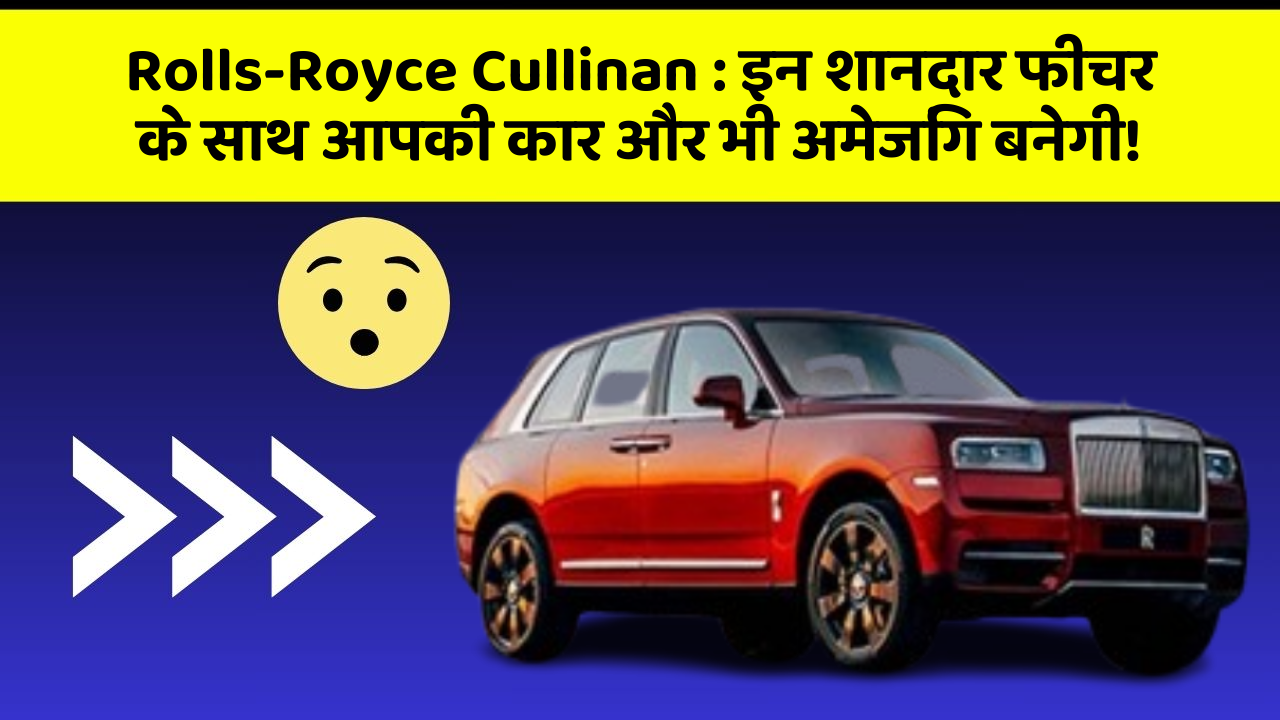 Rolls-Royce Cullinan : इन शानदार फीचर के साथ आपकी कार और भी अमेजिंग बनेगी!