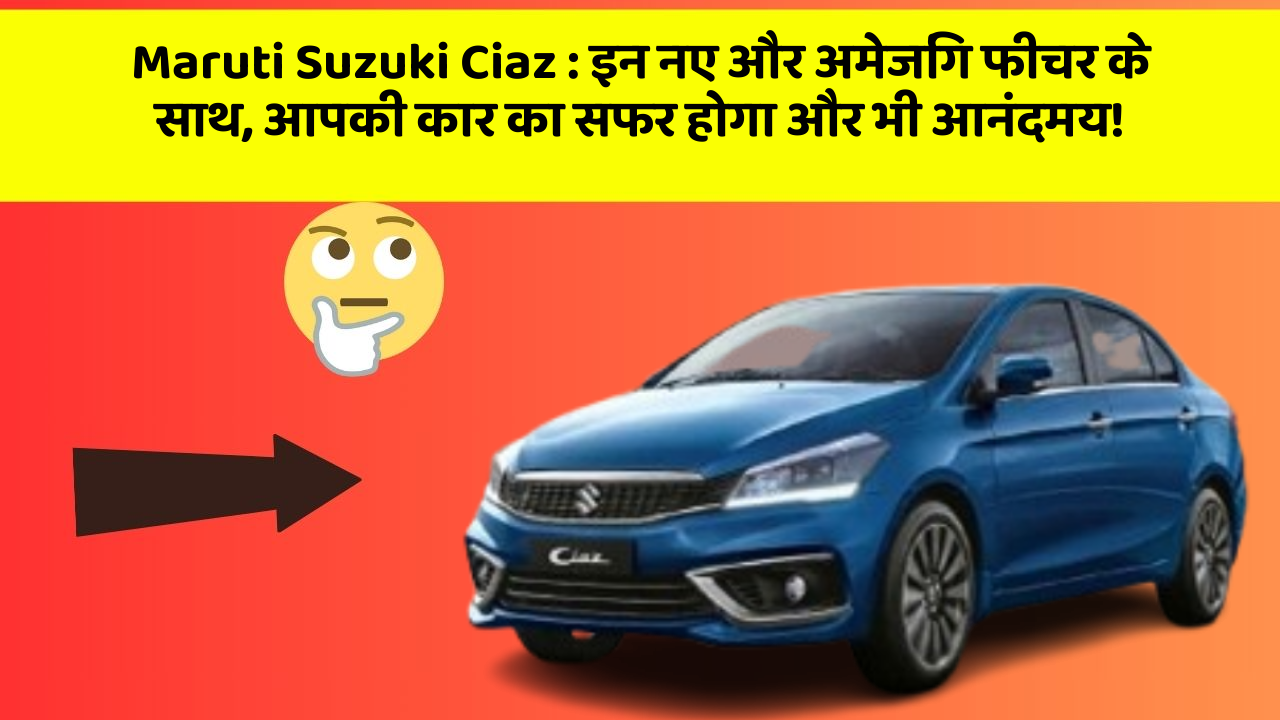 Maruti Suzuki Ciaz: इन नए और अमेजिंग फीचर के साथ, आपकी कार का सफर होगा और भी आनंदमय!