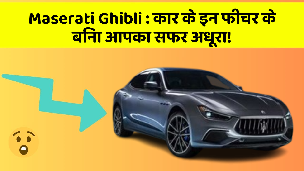 Maserati Ghibli : कार के इन फीचर के बिना आपका सफर अधूरा!