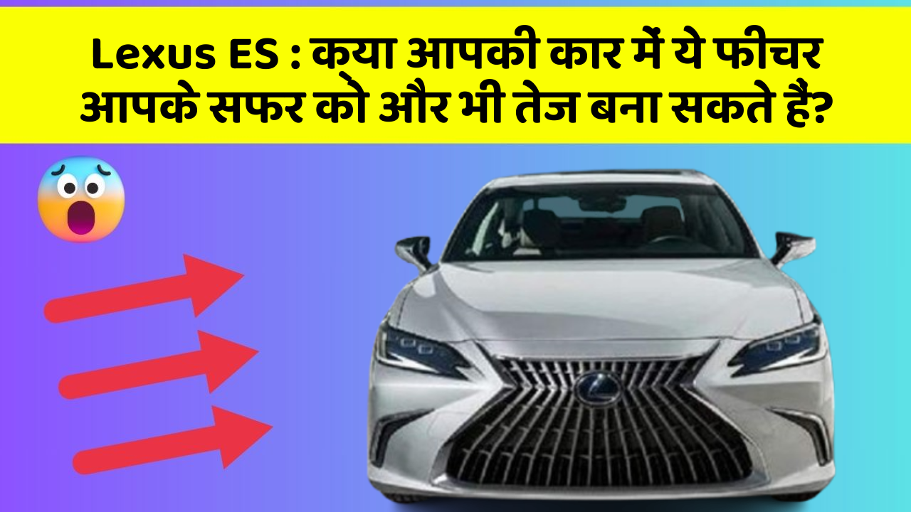 Lexus ES : क्या आपकी कार में ये फीचर आपके सफर को और भी तेज बना सकते हैं?