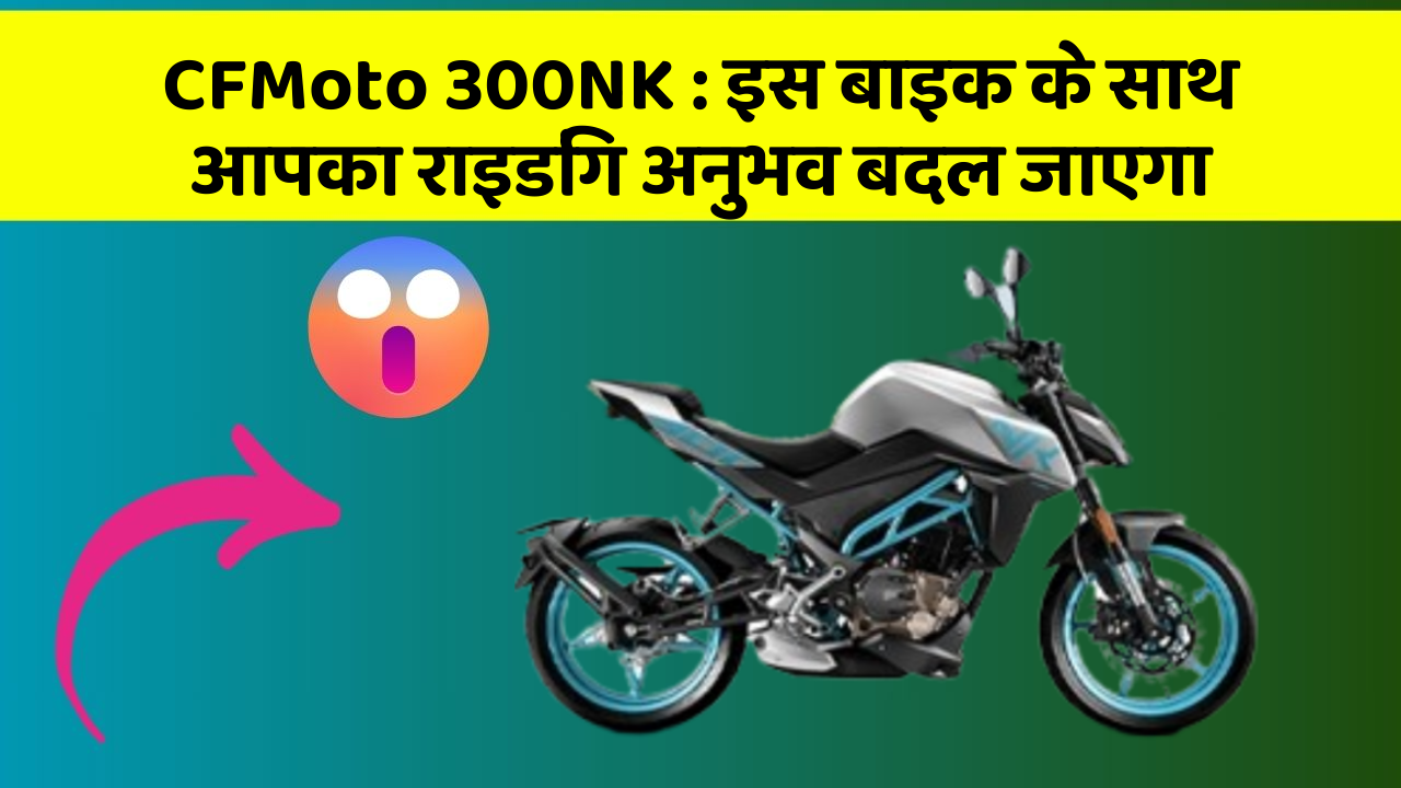 CFMoto 300NK: इस बाइक के साथ आपका राइडिंग अनुभव बदल जाएगा