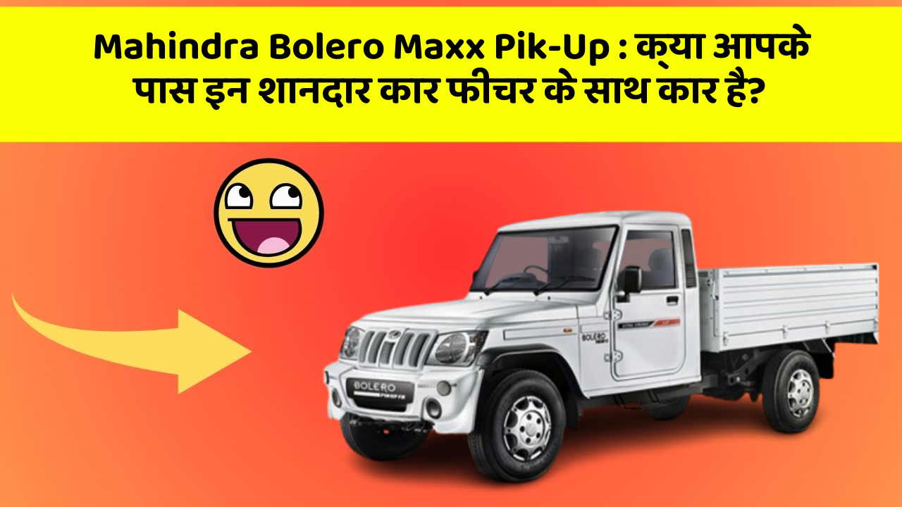 Mahindra Bolero Maxx Pik-Up: क्या आपके पास इन शानदार कार फीचर के साथ कार है?
