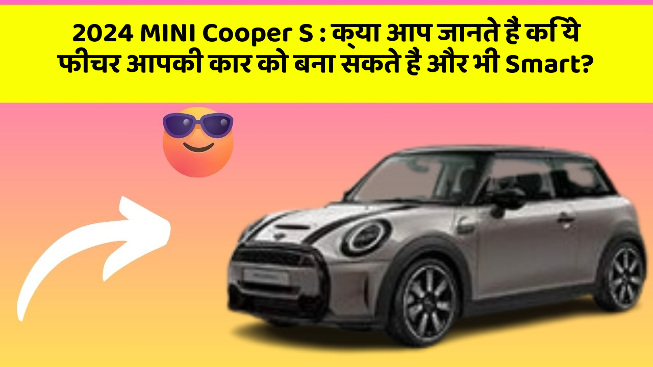 2024 MINI Cooper S: क्या आप जानते हैं कि ये फीचर आपकी कार को बना सकते हैं और भी Smart?