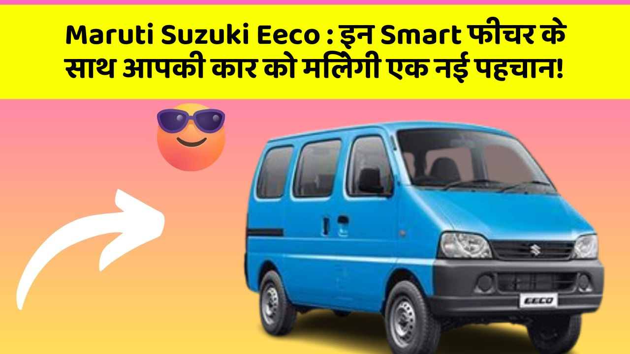 Maruti Suzuki Eeco : इन Smart फीचर के साथ आपकी कार को मिलेगी एक नई पहचान!
