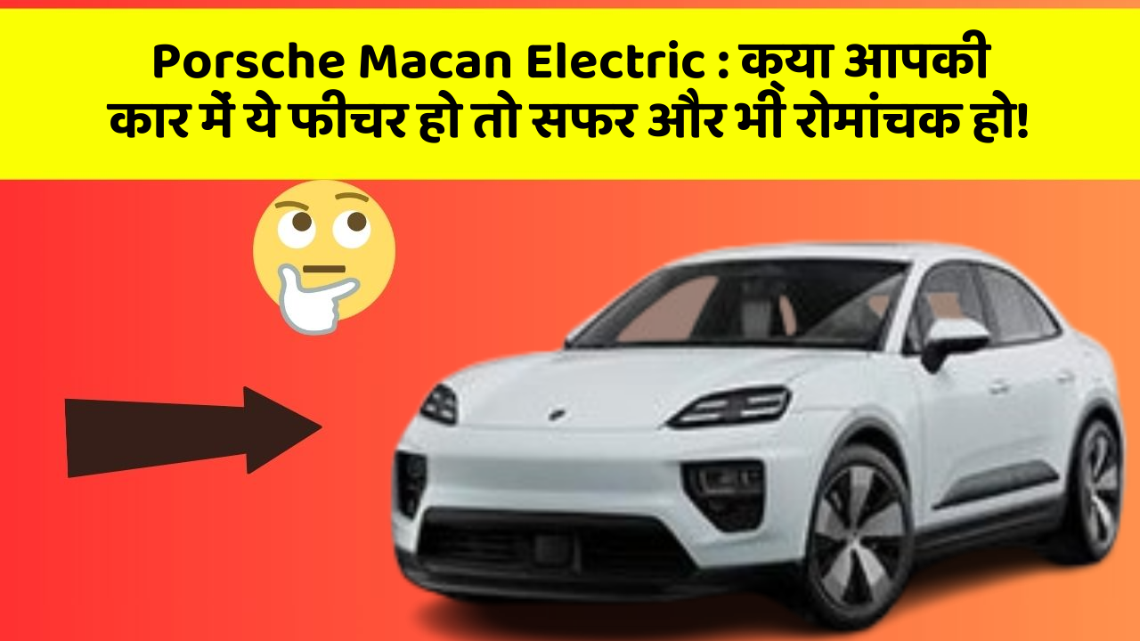 Porsche Macan Electric: क्या आपकी कार में ये फीचर हो तो सफर और भी रोमांचक हो!