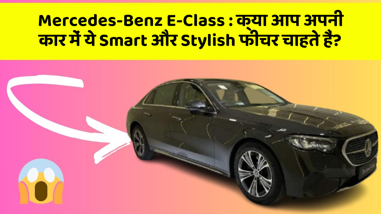 Mercedes-Benz E-Class : क्या आप अपनी कार में ये Smart और Stylish फीचर चाहते हैं?