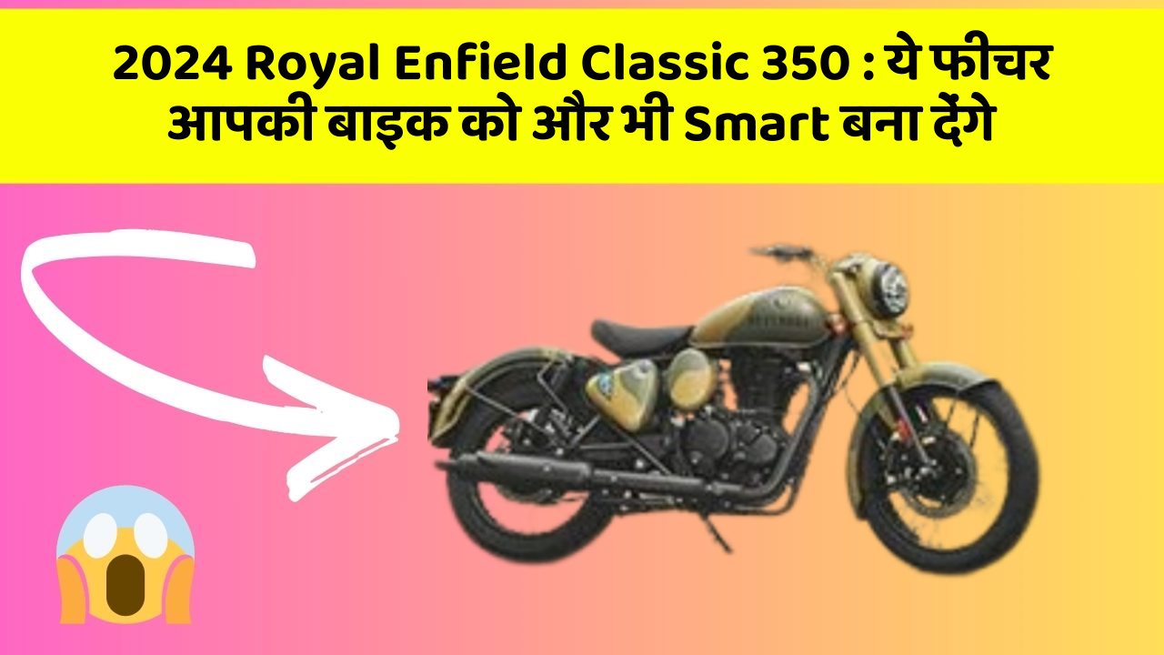2024 Royal Enfield Classic 350 : ये फीचर आपकी बाइक को और भी Smart बना देंगे